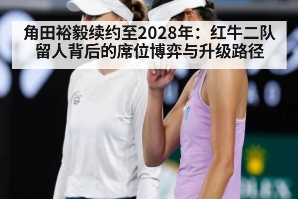 角田裕毅续约至2028年：红牛二队留人背后的席位博弈与升级路径
