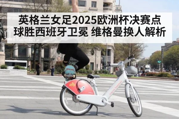 英格兰女足2025欧洲杯决赛点球胜西班牙卫冕 维格曼换人解析